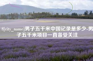 襄垣男子五千米中国记录是多少-男子五千米项目一直备受关注
