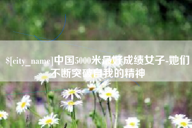 襄垣中国5000米最好成绩女子-她们不断突破自我的精神