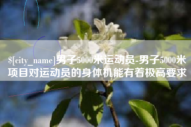 襄垣男子5000米运动员-男子5000米项目对运动员的身体机能有着极高要求