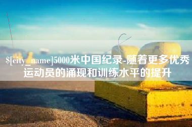襄垣5000米中国纪录-随着更多优秀运动员的涌现和训练水平的提升
