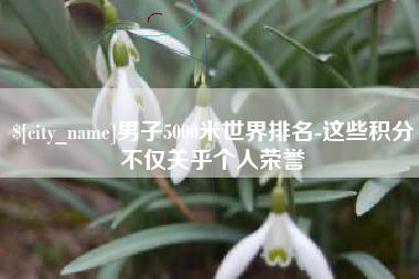 襄垣男子5000米世界排名-这些积分不仅关乎个人荣誉