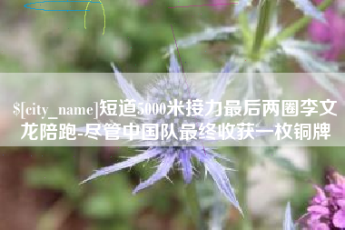 襄垣短道5000米接力最后两圈李文龙陪跑-尽管中国队最终收获一枚铜牌
