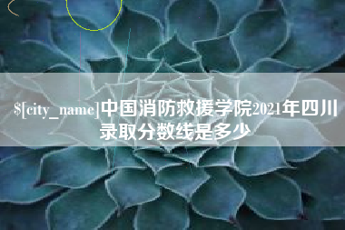 襄垣中国消防救援学院2021年四川录取分数线是多少