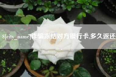 襄垣诈骗冻结对方银行卡,多久返还