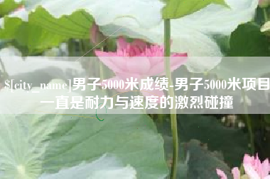 襄垣男子5000米成绩-男子5000米项目一直是耐力与速度的激烈碰撞