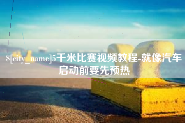 襄垣5千米比赛视频教程-就像汽车启动前要先预热