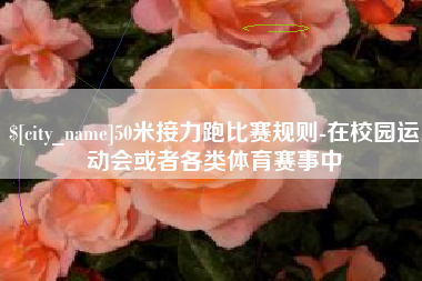 襄垣50米接力跑比赛规则-在校园运动会或者各类体育赛事中