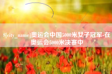 襄垣奥运会中国5000米女子冠军-在奥运会5000米决赛中