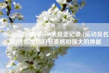 襄垣男子5000米竞走记录-[运动员名字]凭借出色的节奏感和强大的体能