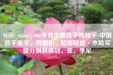 襄垣5000米有中国选手吗知乎-中国选手吴宇、刘瀚彬、哈那哈提·木哈买提分别获得冠、亚、季军