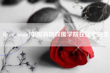 襄垣中国消防救援学院在辽宁招生