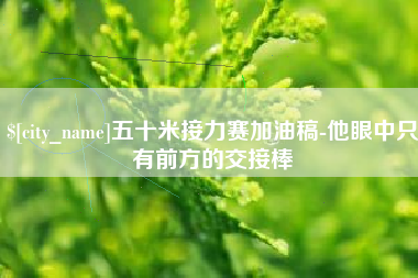 襄垣五十米接力赛加油稿-他眼中只有前方的交接棒