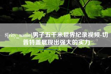 襄垣男子五千米世界纪录视频-切普特盖展现出强大的实力