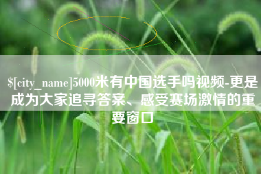 襄垣5000米有中国选手吗视频-更是成为大家追寻答案、感受赛场激情的重要窗口