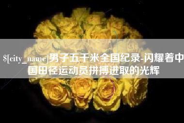 襄垣男子五千米全国纪录-闪耀着中国田径运动员拼搏进取的光辉