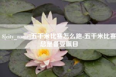 襄垣五千米比赛怎么跑-五千米比赛总是备受瞩目