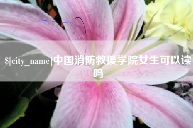 襄垣中国消防救援学院女生可以读吗
