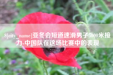 襄垣亚冬会短道速滑男子5000米接力-中国队在这场比赛中的表现