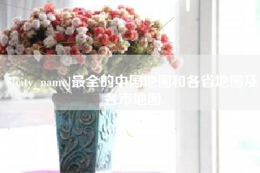 襄垣最全的中国地图和各省地图及各市地图