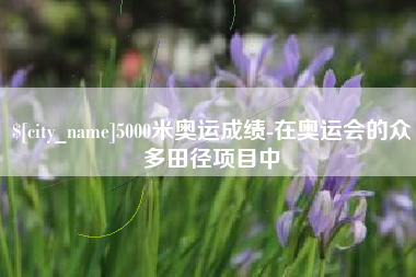襄垣5000米奥运成绩-在奥运会的众多田径项目中