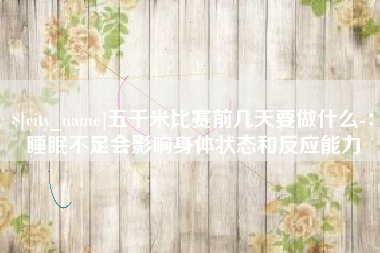 襄垣五千米比赛前几天要做什么-：睡眠不足会影响身体状态和反应能力
