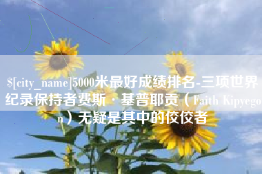 襄垣5000米最好成绩排名-三项世界纪录保持者费斯·基普耶贡（Faith Kipyegon）无疑是其中的佼佼者