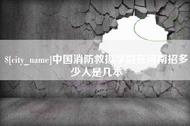 襄垣中国消防救援学院在河南招多少人是几本