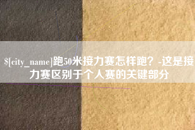 襄垣跑50米接力赛怎样跑？-这是接力赛区别于个人赛的关键部分
