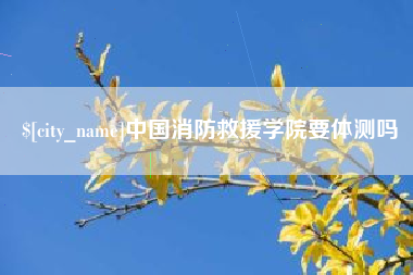 襄垣中国消防救援学院要体测吗