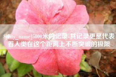 襄垣5000米的记录-其记录更是代表着人类在这个距离上不断突破的极限