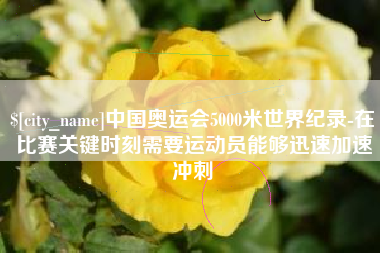 襄垣中国奥运会5000米世界纪录-在比赛关键时刻需要运动员能够迅速加速冲刺