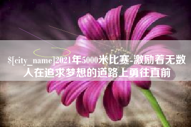 襄垣2021年5000米比赛-激励着无数人在追求梦想的道路上勇往直前