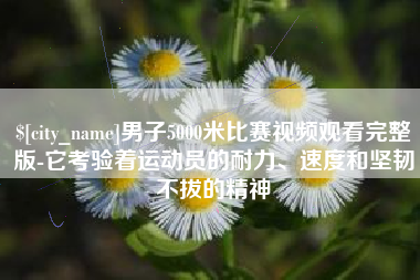 襄垣男子5000米比赛视频观看完整版-它考验着运动员的耐力、速度和坚韧不拔的精神