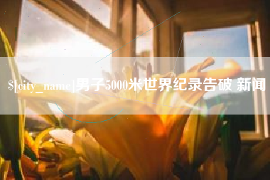 襄垣男子5000米世界纪录告破 新闻