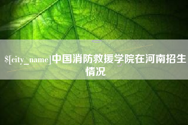 襄垣中国消防救援学院在河南招生情况
