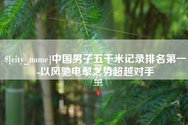 襄垣中国男子五千米记录排名第一-以风驰电掣之势超越对手