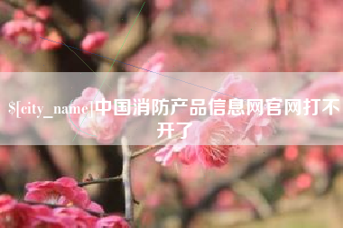 襄垣中国消防产品信息网官网打不开了