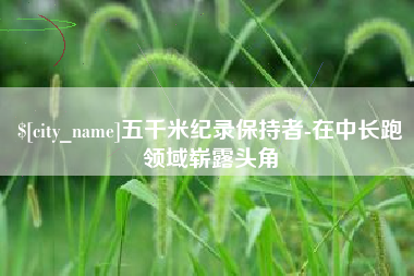 襄垣五千米纪录保持者-在中长跑领域崭露头角