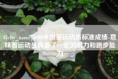 襄垣5000米国家运动员标准成绩-意味着运动员具备了一定的耐力和跑步能力