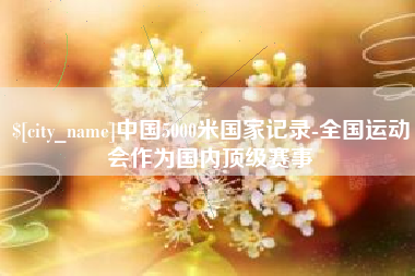 襄垣中国5000米国家记录-全国运动会作为国内顶级赛事