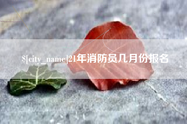 襄垣21年消防员几月份报名