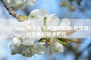 襄垣男子五千米世界纪录-他凭借对节奏的精准把控