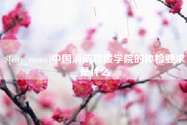 襄垣中国消防救援学院的体检要求是什么