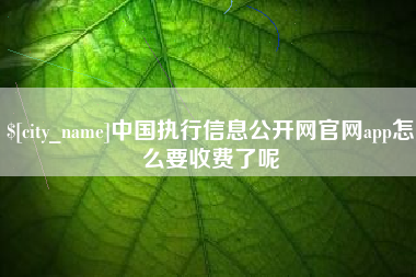 襄垣中国执行信息公开网官网app怎么要收费了呢