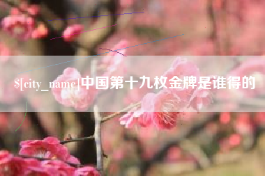 襄垣中国第十九枚金牌是谁得的