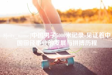 襄垣中国男子5000米记录-见证着中国田径事业的发展与拼搏历程
