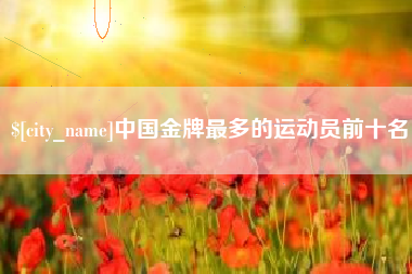 襄垣中国金牌最多的运动员前十名