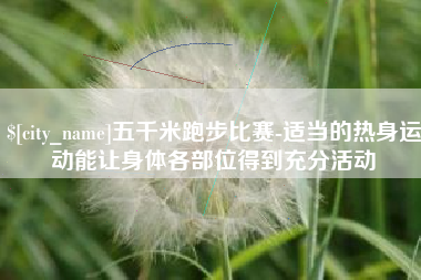 襄垣五千米跑步比赛-适当的热身运动能让身体各部位得到充分活动