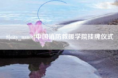 襄垣中国消防救援学院挂牌仪式