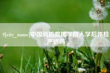 襄垣中国消防救援学院入学后体检严格吗